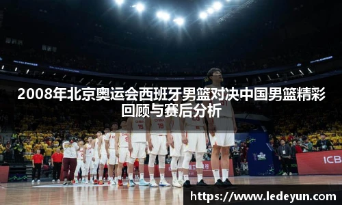 2008年北京奥运会西班牙男篮对决中国男篮精彩回顾与赛后分析