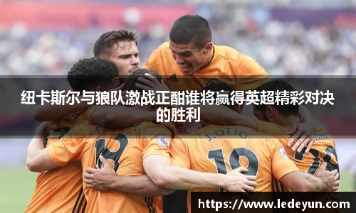 纽卡斯尔与狼队激战正酣谁将赢得英超精彩对决的胜利