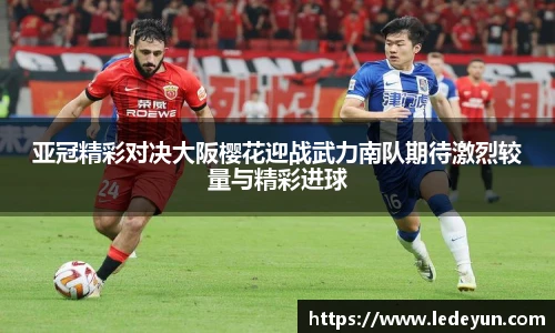 亚冠精彩对决大阪樱花迎战武力南队期待激烈较量与精彩进球