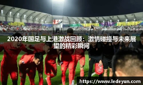 2020年国足与上港激战回顾：激情碰撞与未来展望的精彩瞬间